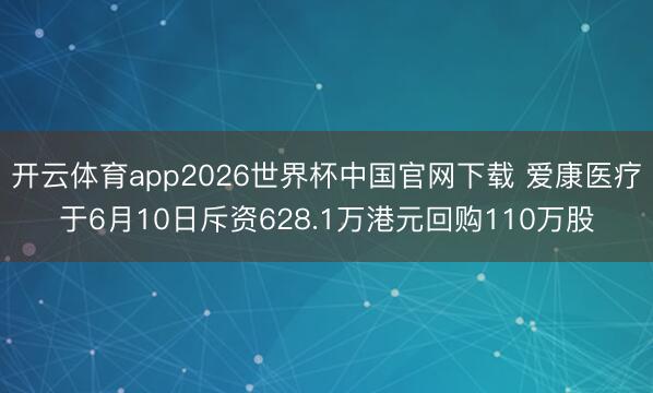 开云体育app2026世界杯中国官网下载 爱康医疗于6月10日斥资628.1万港元回购110万股