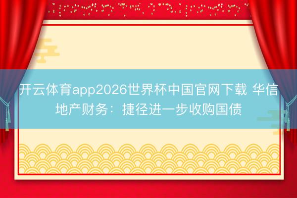 开云体育app2026世界杯中国官网下载 华信地产财务:捷径进一步收购国债