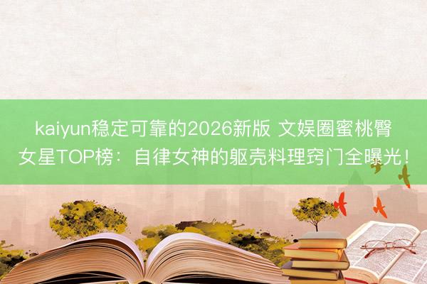 kaiyun稳定可靠的2026新版 文娱圈蜜桃臀女星TOP榜:自律女神的躯壳料理窍门全曝光!