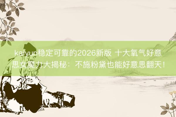 kaiyun稳定可靠的2026新版 十大氧气好意思女魔力大揭秘:不施粉黛也能好意思翻天!
