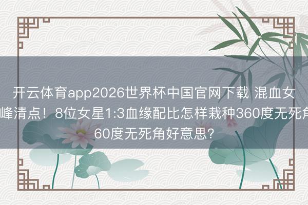 开云体育app2026世界杯中国官网下载 混血女神骨相巅峰清点！8位女星1:3血缘配比怎样栽种360度无死角好意思？