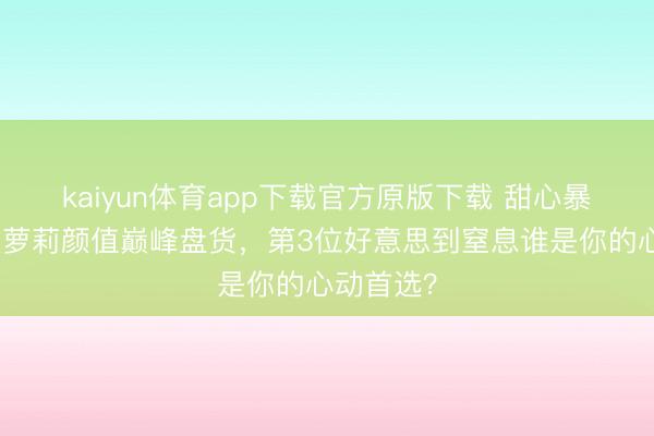 kaiyun体育app下载官方原版下载 甜心暴击！十大萝莉颜值巅峰盘货，第3位好意思到窒息谁是你的心动首选？
