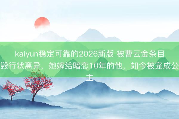 kaiyun稳定可靠的2026新版 被曹云金条目烧毁行状离异,她嫁给暗恋10年的他,如今被宠成公主