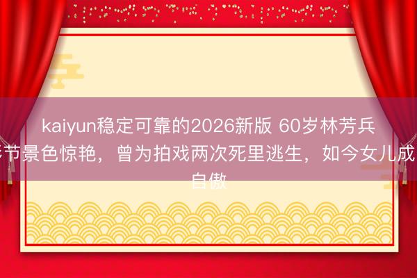 kaiyun稳定可靠的2026新版 60岁林芳兵北影节景色惊艳，曾为拍戏两次死里逃生，如今女儿成自傲