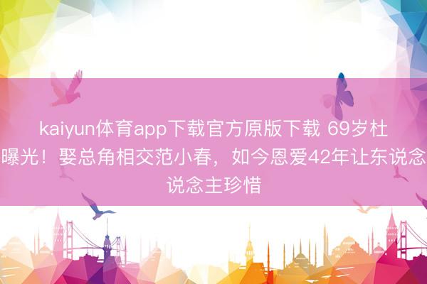 kaiyun体育app下载官方原版下载 69岁杜源现状曝光！娶总角相交范小春，如今恩爱42年让东说念主珍惜