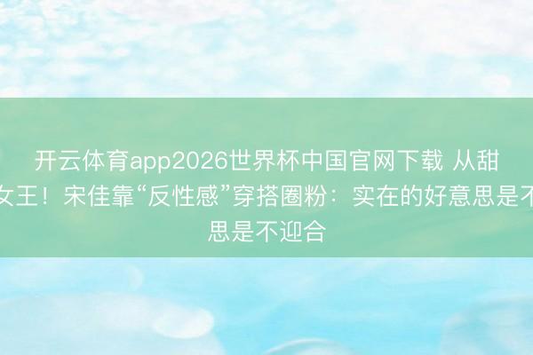 开云体育app2026世界杯中国官网下载 从甜妹到女王!宋佳靠“反性感”穿搭圈粉:实在的好意思是不迎合