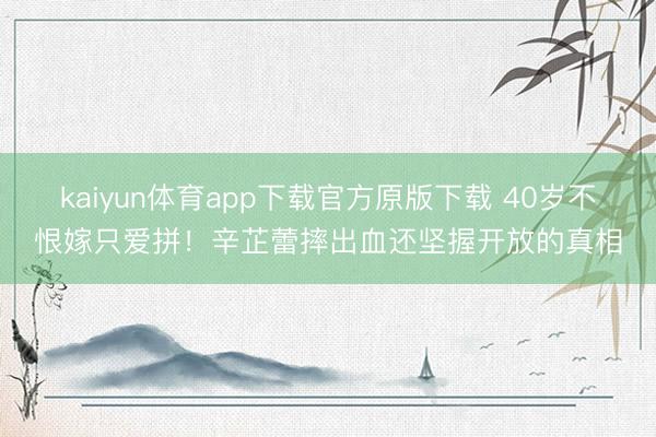kaiyun体育app下载官方原版下载 40岁不恨嫁只爱拼!辛芷蕾摔出血还坚握开放的真相