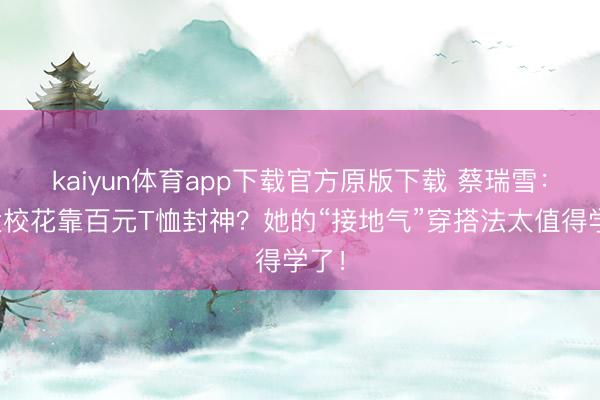 kaiyun体育app下载官方原版下载 蔡瑞雪：台大校花靠百元T恤封神？她的“接地气”穿搭法太值得学了！