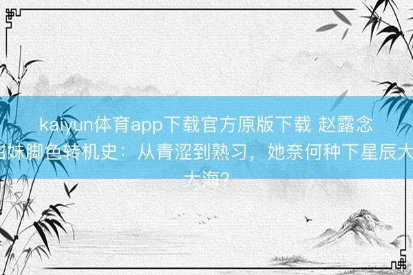 kaiyun体育app下载官方原版下载 赵露念念甜妹脚色转机史：从青涩到熟习，她奈何种下星辰大海？