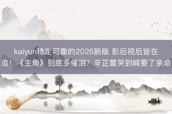 kaiyun稳定可靠的2026新版 影后视后皆在追!《主角》到底多催泪?辛芷蕾哭到喊要了亲命