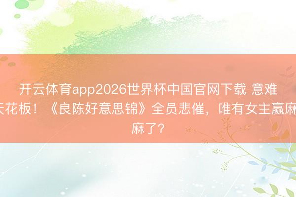 开云体育app2026世界杯中国官网下载 意难平天花板!《良陈好意思锦》全员悲催,唯有女主赢麻了?