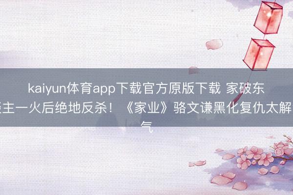 kaiyun体育app下载官方原版下载 家破东谈主一火后绝地反杀！《家业》骆文谦黑化复仇太解气