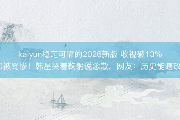 kaiyun稳定可靠的2026新版 收视破13%却被骂惨！韩星哭着鞠躬说念歉，网友：历史能瞎改？