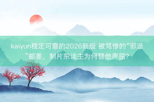 kaiyun稳定可靠的2026新版 被骂惨的“邪派”邮差，制片东谈主为何替他声屈？