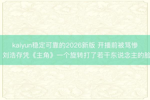kaiyun稳定可靠的2026新版 开播前被骂惨！刘浩存凭《主角》一个旋转打了若干东说念主的脸？
