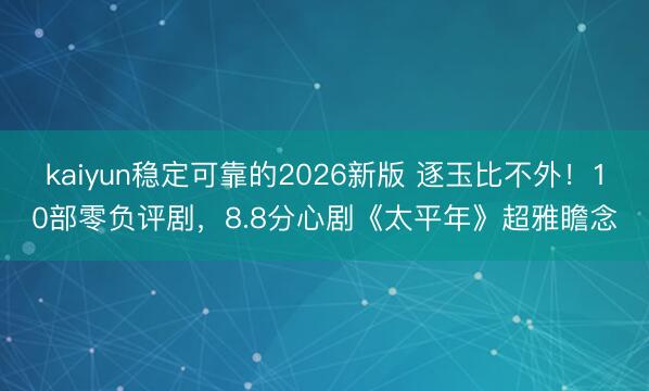 kaiyun稳定可靠的2026新版 逐玉比不外！10部零负评剧，8.8分心剧《太平年》超雅瞻念