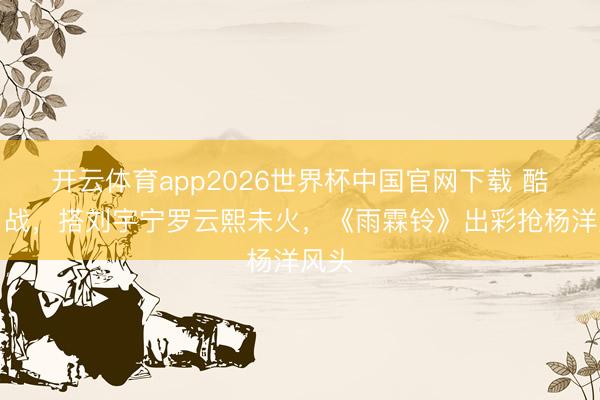 开云体育app2026世界杯中国官网下载 酷似肖战，搭刘宇宁罗云熙未火，《雨霖铃》出彩抢杨洋风头