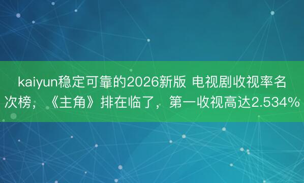 kaiyun稳定可靠的2026新版 电视剧收视率名次榜，《主角》排在临了，第一收视高达2.534%