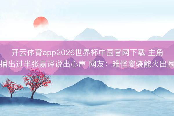 开云体育app2026世界杯中国官网下载 主角播出过半张嘉译说出心声 网友：难怪窦骁能火出圈