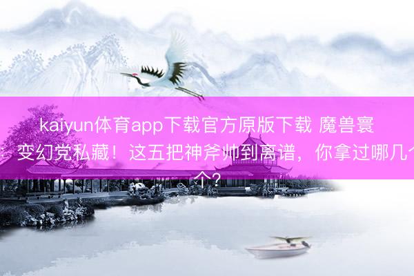kaiyun体育app下载官方原版下载 魔兽寰宇：变幻党私藏！这五把神斧帅到离谱，你拿过哪几个？