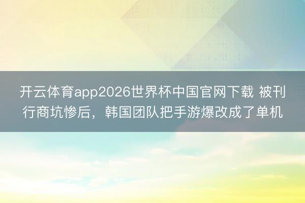 开云体育app2026世界杯中国官网下载 被刊行商坑惨后，韩国团队把手游爆改成了单机
