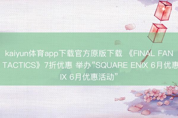 kaiyun体育app下载官方原版下载 《FINAL FANTASY TACTICS》7折优惠 举办“SQUARE ENIX 6月优惠活动”