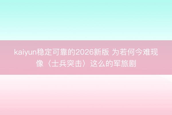 kaiyun稳定可靠的2026新版 为若何今难现像〈士兵突击〉这么的军旅剧