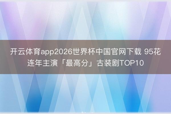 开云体育app2026世界杯中国官网下载 95花连年主演「最高分」古装剧TOP10
