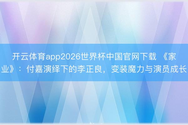 开云体育app2026世界杯中国官网下载 《家业》:付嘉演绎下的李正良,变装魔力与演员成长