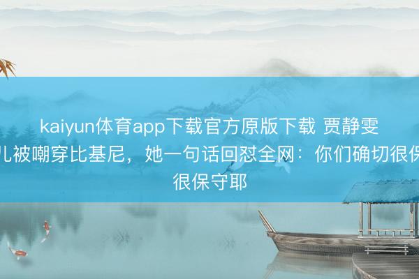 kaiyun体育app下载官方原版下载 贾静雯大男儿被嘲穿比基尼，她一句话回怼全网：你们确切很保守耶