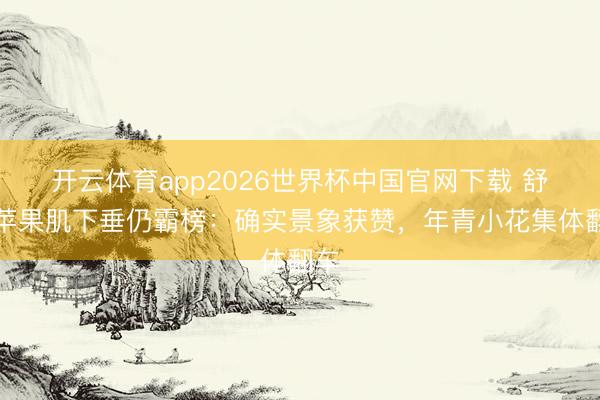 开云体育app2026世界杯中国官网下载 舒淇苹果肌下垂仍霸榜：确实景象获赞，年青小花集体翻车