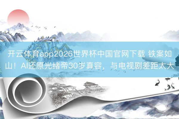 开云体育app2026世界杯中国官网下载 铁案如山！AI还原光绪帝30岁真容，与电视剧差距太大