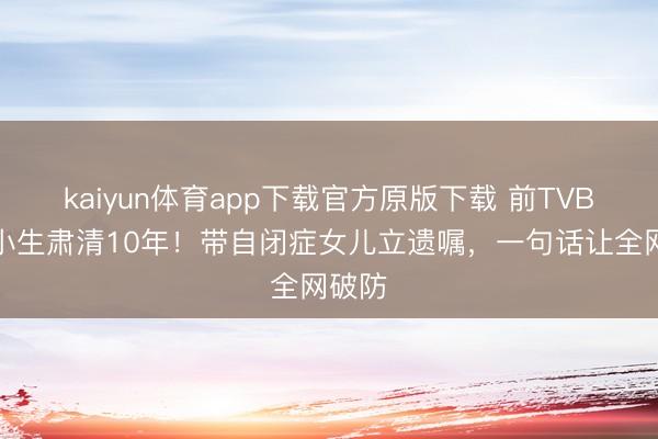 kaiyun体育app下载官方原版下载 前TVB当红小生肃清10年！带自闭症女儿立遗嘱，一句话让全网破防