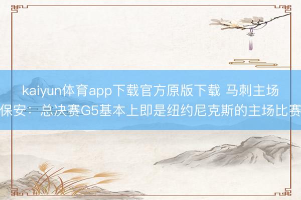 kaiyun体育app下载官方原版下载 马刺主场保安：总决赛G5基本上即是纽约尼克斯的主场比赛