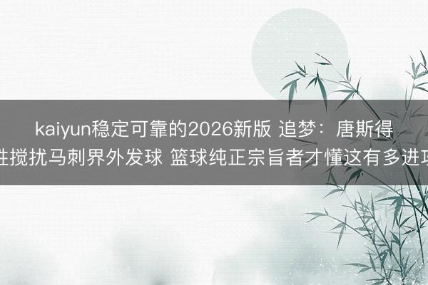 kaiyun稳定可靠的2026新版 追梦：唐斯得胜搅扰马刺界外发球 篮球纯正宗旨者才懂这有多进攻