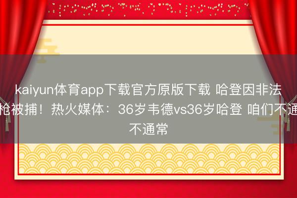 kaiyun体育app下载官方原版下载 哈登因非法携枪被捕！热火媒体：36岁韦德vs36岁哈登 咱们不通常