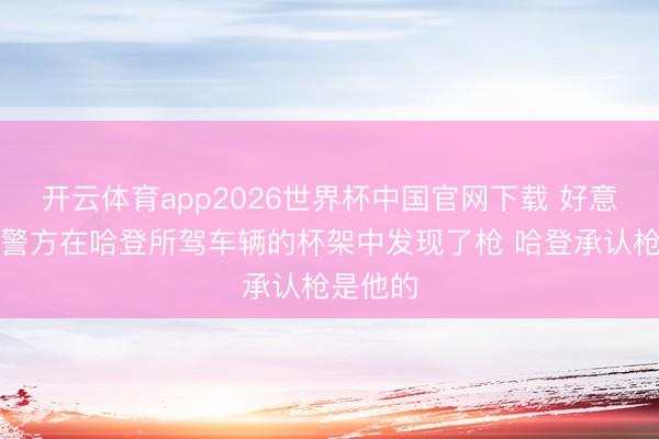 开云体育app2026世界杯中国官网下载 好意思记：警方在哈登所驾车辆的杯架中发现了枪 哈登承认枪是他的