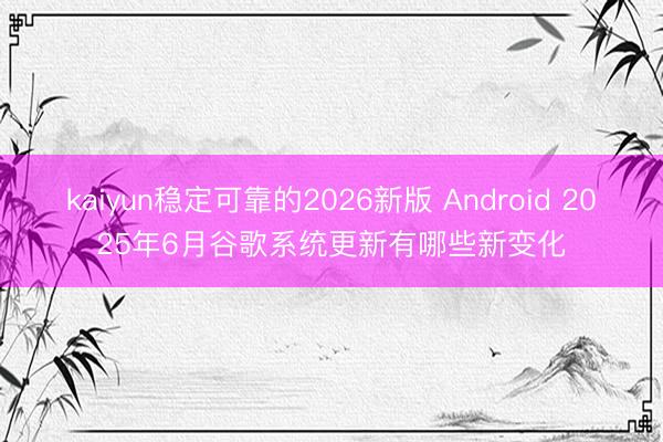 kaiyun稳定可靠的2026新版 Android 2025年6月谷歌系统更新有哪些新变化