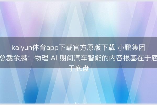 kaiyun体育app下载官方原版下载 小鹏集团副总裁余鹏：物理 AI 期间汽车智能的内容根基在于底盘