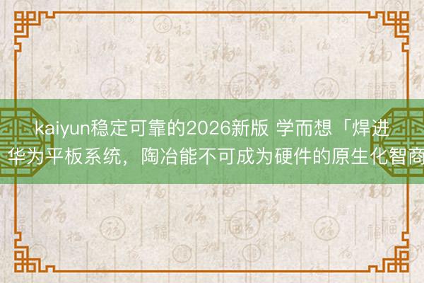 kaiyun稳定可靠的2026新版 学而想「焊进」华为平板系统，陶冶能不可成为硬件的原生化智商?