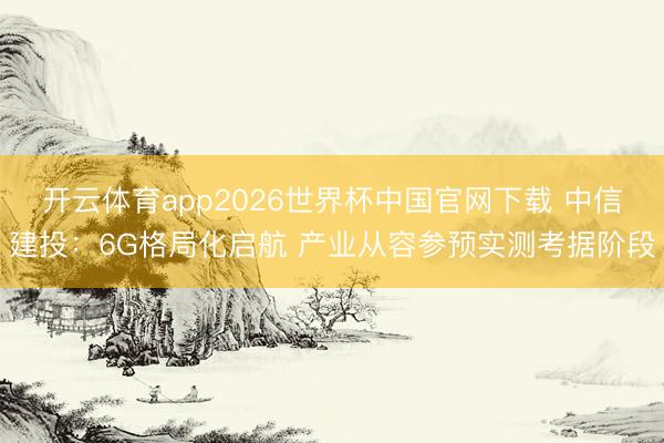 开云体育app2026世界杯中国官网下载 中信建投：6G格局化启航 产业从容参预实测考据阶段