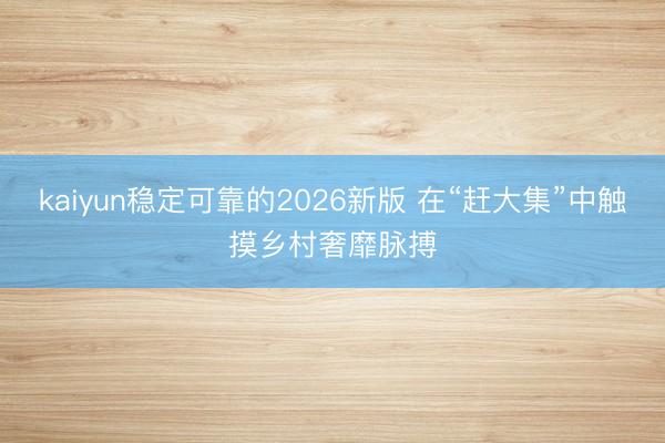 kaiyun稳定可靠的2026新版 在“赶大集”中触摸乡村奢靡脉搏