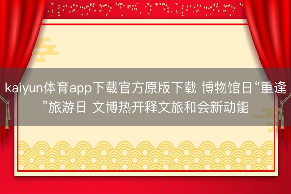 kaiyun体育app下载官方原版下载 博物馆日“重逢”旅游日 文博热开释文旅和会新动能