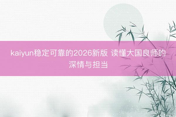 kaiyun稳定可靠的2026新版 读懂大国良师的深情与担当