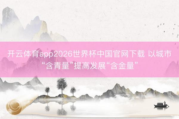 开云体育app2026世界杯中国官网下载 以城市“含青量”提高发展“含金量”