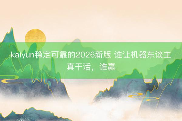 kaiyun稳定可靠的2026新版 谁让机器东谈主真干活，谁赢
