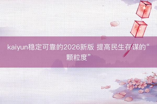 kaiyun稳定可靠的2026新版 提高民生存谋的“颗粒度”