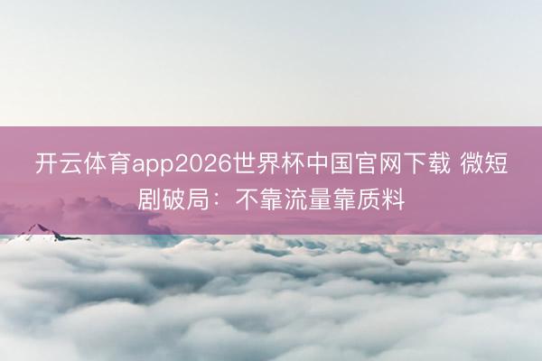 开云体育app2026世界杯中国官网下载 微短剧破局：不靠流量靠质料