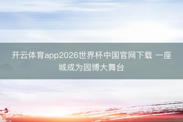 开云体育app2026世界杯中国官网下载 一座城成为园博大舞台
