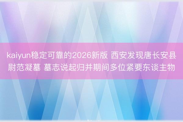 kaiyun稳定可靠的2026新版 西安发现唐长安县尉范凝墓 墓志说起归并期间多位紧要东谈主物